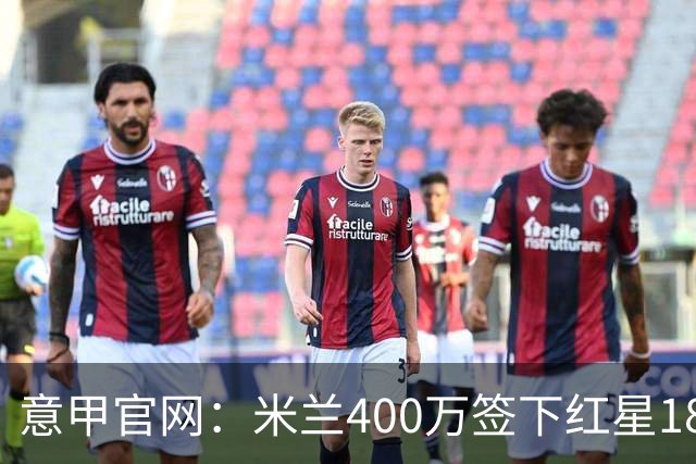 意甲官网：米兰400万签下红星18岁中锋拉泽蒂奇